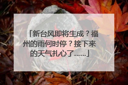 新台风即将生成？福州的雨何时停？接下来的天气扎心了……