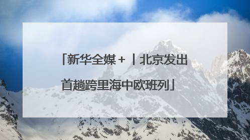 新华全媒＋丨北京发出首趟跨里海中欧班列