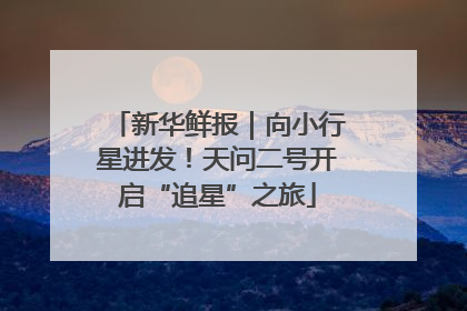 新华鲜报｜向小行星进发！天问二号开启“追星”之旅