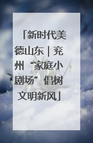 新时代美德山东｜兖州“家庭小剧场”倡树文明新风