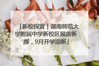 新校探营｜湖南师范大学附属中学新校区展露新颜，9月开学迎新