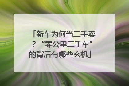 新车为何当二手卖？“零公里二手车”的背后有哪些玄机