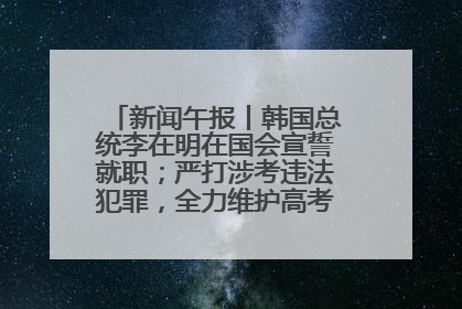 新闻午报丨韩国总统李在明在国会宣誓就职；严打涉考违法犯罪，全力维护高考安全公平考试环境
