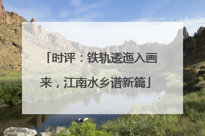 时评：铁轨逶迤入画来，江南水乡谱新篇