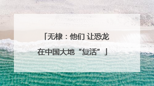 无棣：他们 让恐龙在中国大地“复活”