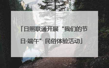 日照联通开展“我们的节日·端午”民俗体验活动