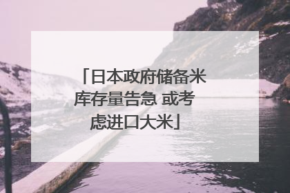 日本政府储备米库存量告急 或考虑进口大米