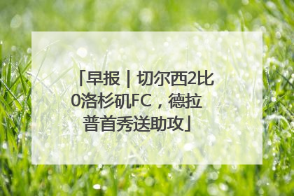 早报｜切尔西2比0洛杉矶FC，德拉普首秀送助攻