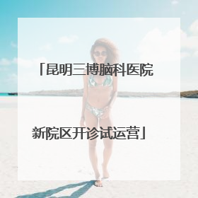 昆明三博脑科医院新院区开诊试运营