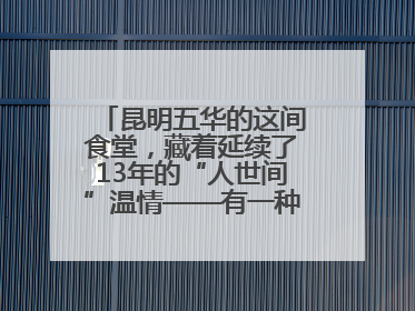 昆明五华的这间食堂，藏着延续了13年的“人世间”温情——有一种叫云南的生活之365天