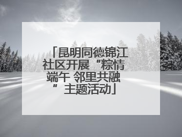昆明同德锦江社区开展“粽情端午 邻里共融”主题活动