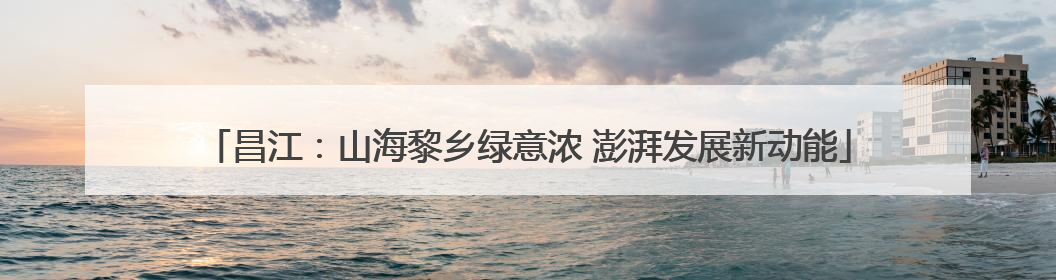 昌江：山海黎乡绿意浓 澎湃发展新动能