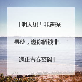 明天见！非遗探寻使，邀你解锁非遗正青春密码