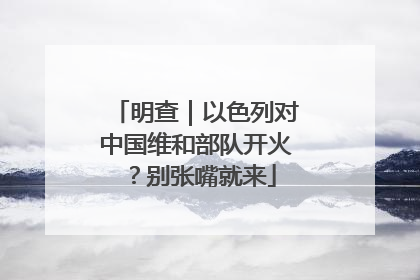 明查｜以色列对中国维和部队开火？别张嘴就来