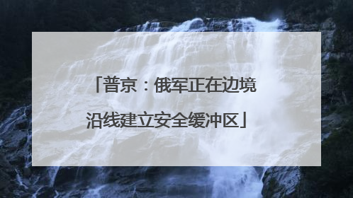 普京：俄军正在边境沿线建立安全缓冲区