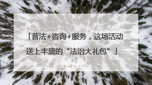普法+咨询+服务，这场活动送上丰盛的“法治大礼包”