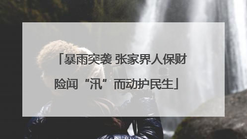 暴雨突袭 张家界人保财险闻“汛”而动护民生