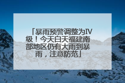 暴雨预警调整为Ⅳ级！今天白天福建南部地区仍有大雨到暴雨，注意防范