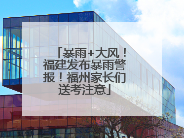 暴雨+大风！福建发布暴雨警报！福州家长们送考注意