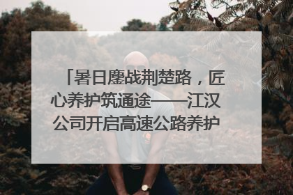 暑日鏖战荆楚路，匠心养护筑通途——江汉公司开启高速公路养护专项工程建设热潮