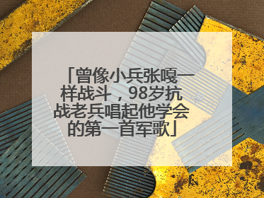 曾像小兵张嘎一样战斗，98岁抗战老兵唱起他学会的第一首军歌
