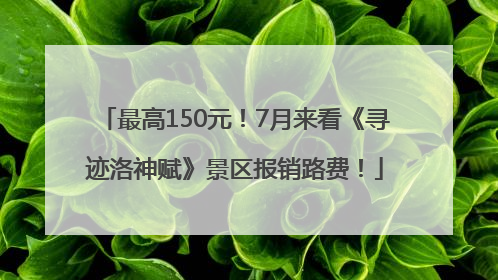 最高150元！7月来看《寻迹洛神赋》景区报销路费！