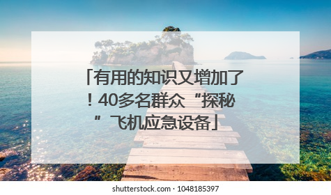 有用的知识又增加了！40多名群众“探秘”飞机应急设备