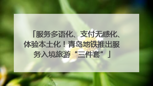 服务多语化、支付无感化、体验本土化！青岛地铁推出服务入境旅游“三件套”