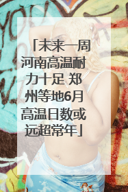 未来一周河南高温耐力十足 郑州等地6月高温日数或远超常年