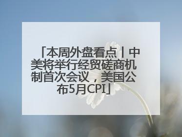 本周外盘看点丨中美将举行经贸磋商机制首次会议，美国公布5月CPI