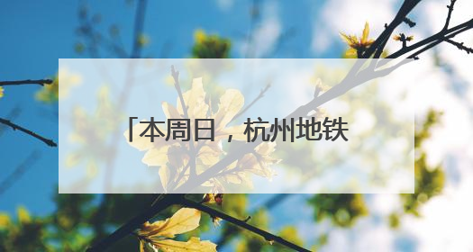本周日，杭州地铁运营线路有调整