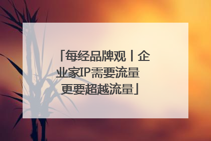 每经品牌观丨企业家IP需要流量 更要超越流量