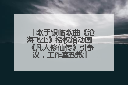 歌手银临歌曲《沧海飞尘》授权给动画《凡人修仙传》引争议，工作室致歉