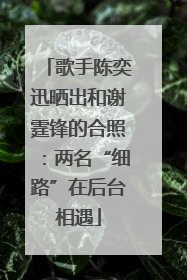 歌手陈奕迅晒出和谢霆锋的合照：两名“细路”在后台相遇