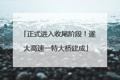 正式进入收尾阶段！遂大高速一特大桥建成