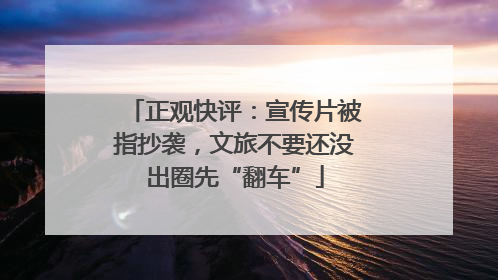 正观快评：宣传片被指抄袭，文旅不要还没出圈先“翻车”