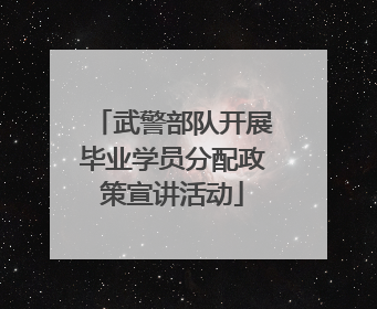 武警部队开展毕业学员分配政策宣讲活动