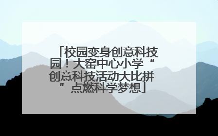 校园变身创意科技园！大窑中心小学“创意科技活动大比拼”点燃科学梦想
