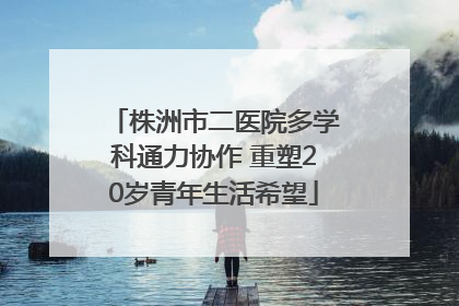 株洲市二医院多学科通力协作 重塑20岁青年生活希望