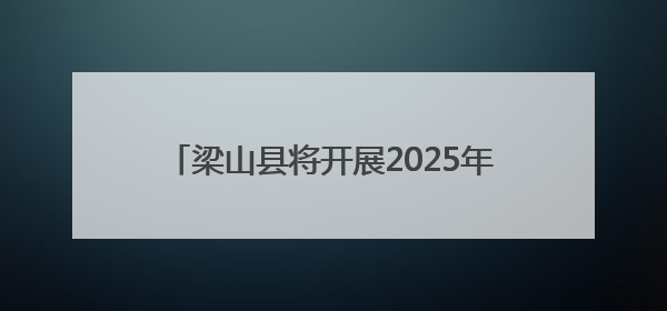 梁山县将开展2025年“安全生产月”系列活动