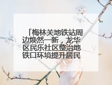 梅林关地铁站周边焕然一新，龙华区民乐社区整治地铁口环境提升居民出行体验