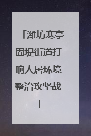 潍坊寒亭固堤街道打响人居环境整治攻坚战