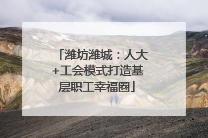 潍坊潍城：人大+工会模式打造基层职工幸福圈