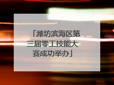 潍坊滨海区第三届零工技能大赛成功举办