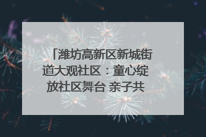 潍坊高新区新城街道大观社区：童心绽放社区舞台 亲子共谱六一欢歌