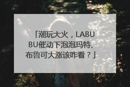 潮玩大火，LABUBU催动下泡泡玛特、布鲁可大涨该咋看？