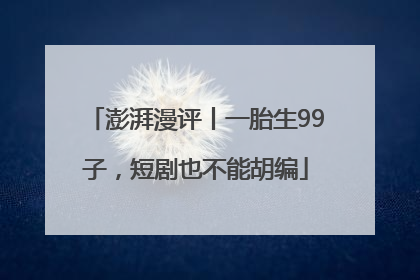 澎湃漫评丨一胎生99子，短剧也不能胡编