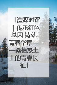 澧源时评｜传承红色基因 铸就青春华章——桑植热土上的青春长征