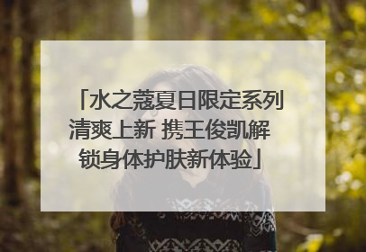 水之蔻夏日限定系列清爽上新 携王俊凯解锁身体护肤新体验