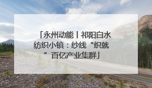 永州动能丨祁阳白水纺织小镇：纱线“织就”百亿产业集群